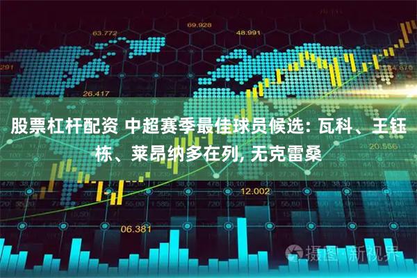 股票杠桿配資 中超賽季最佳球員候選: 瓦科、王鈺棟、萊昂納多在列, 無克雷桑